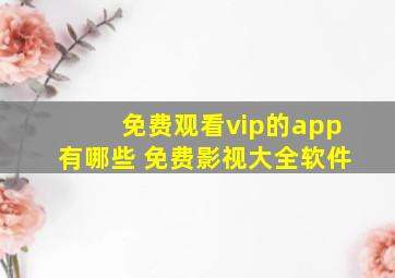 免费观看vip的app有哪些 免费影视大全软件